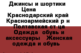 Джинсы и шортики › Цена ­ 1 600 - Краснодарский край, Красноармейский р-н, Полтавская ст-ца Одежда, обувь и аксессуары » Женская одежда и обувь   
